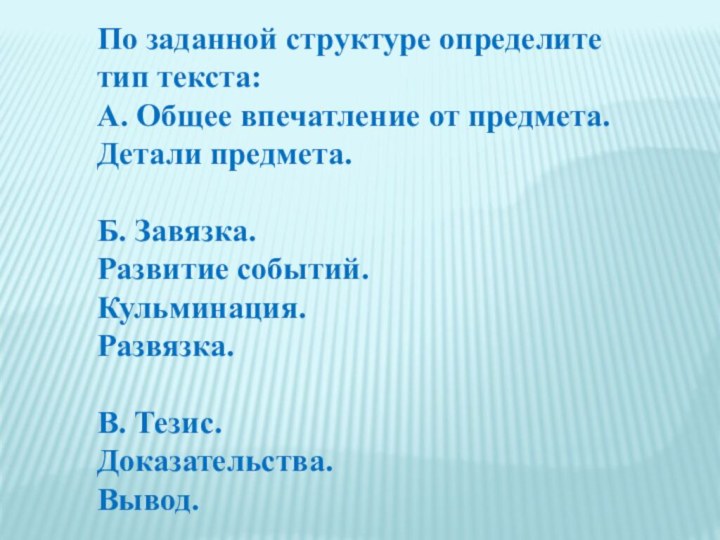 По заданной структуре определите тип текста:А. Общее впечатление от предмета.Детали предмета.Б. Завязка.Развитие событий.Кульминация.Развязка.В. Тезис.Доказательства.Вывод.