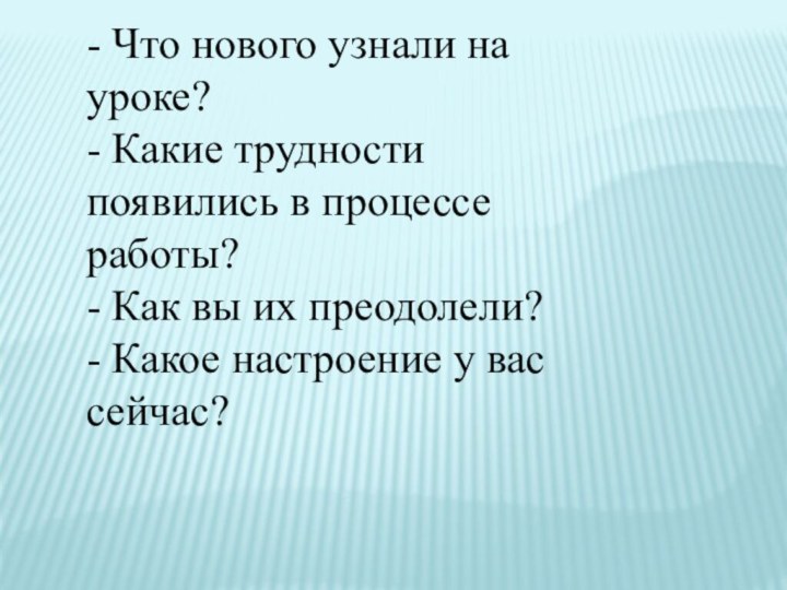 - Что нового узнали на уроке?- Какие трудности появились в процессе работы?-