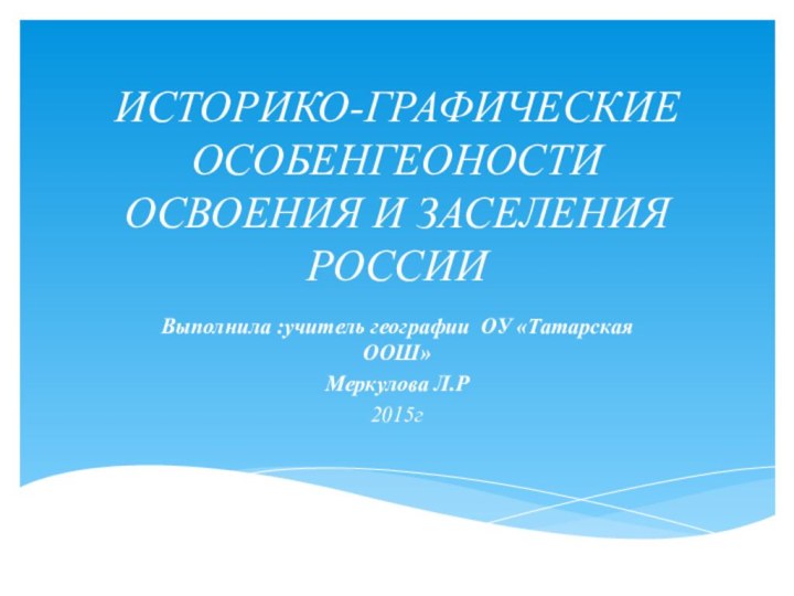 ИСТОРИКО-ГРАФИЧЕСКИЕ ОСОБЕНГЕОНОСТИ ОСВОЕНИЯ И ЗАСЕЛЕНИЯ РОССИИВыполнила :учитель географии ОУ «Татарская ООШ»Меркулова Л.Р2015г