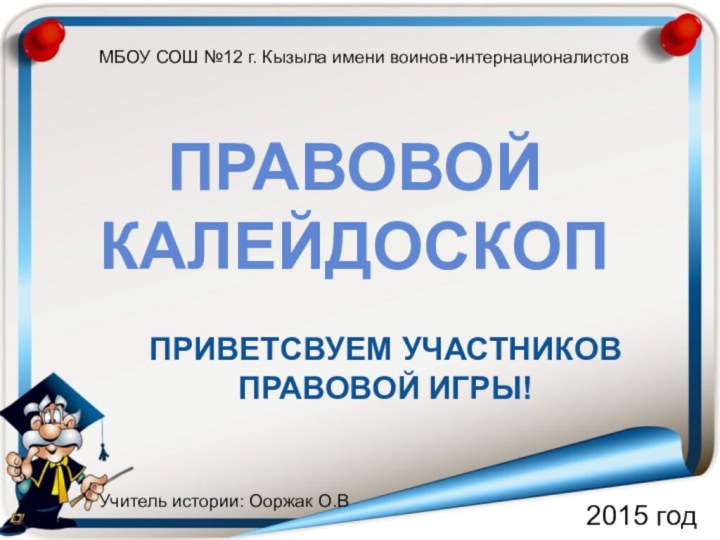 ПРАВОВОЙ КАЛЕЙДОСКОП2015 годПРИВЕТСВУЕМ УЧАСТНИКОВ ПРАВОВОЙ ИГРЫ!МБОУ СОШ №12 г. Кызыла имени воинов-интернационалистовУчитель истории: Ооржак О.В