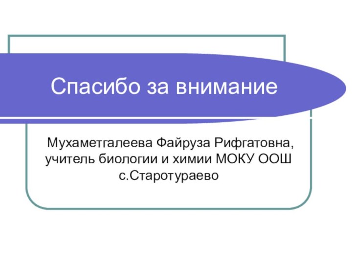 Спасибо за вниманиеМухаметгалеева Файруза Рифгатовна, учитель биологии и химии МОКУ ООШ с.Старотураево