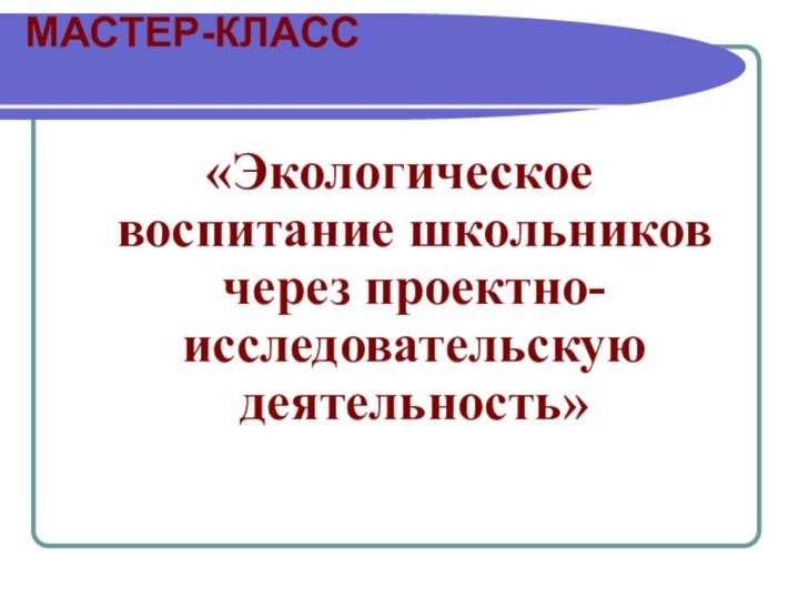 МАСТЕР-КЛАСС «Экологическое воспитание школьников через проектно- исследовательскую деятельность»