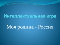 Презентация интеллектуальной игры Моя родина -Россия