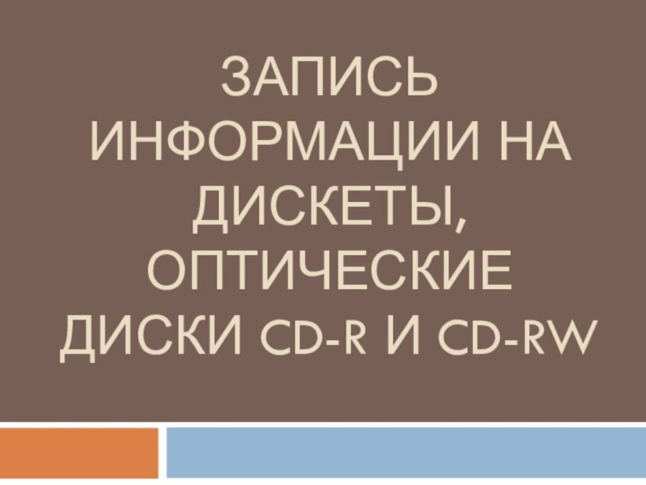 Запись информации на дискеты, оптические диски CD-R и CD-RW