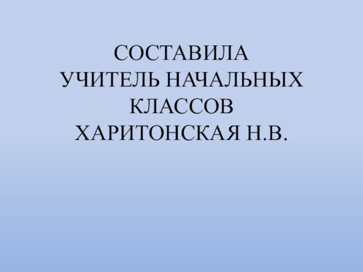 СОСТАВИЛА  УЧИТЕЛЬ НАЧАЛЬНЫХ КЛАССОВ ХАРИТОНСКАЯ Н.В.