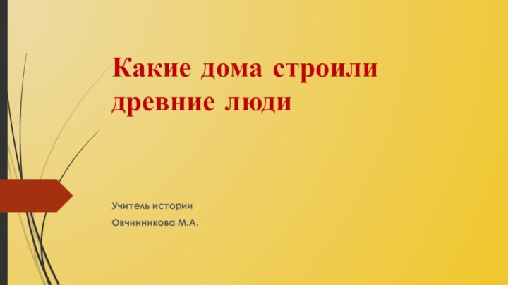 Какие дома строили древние людиУчитель историиОвчинникова М.А.