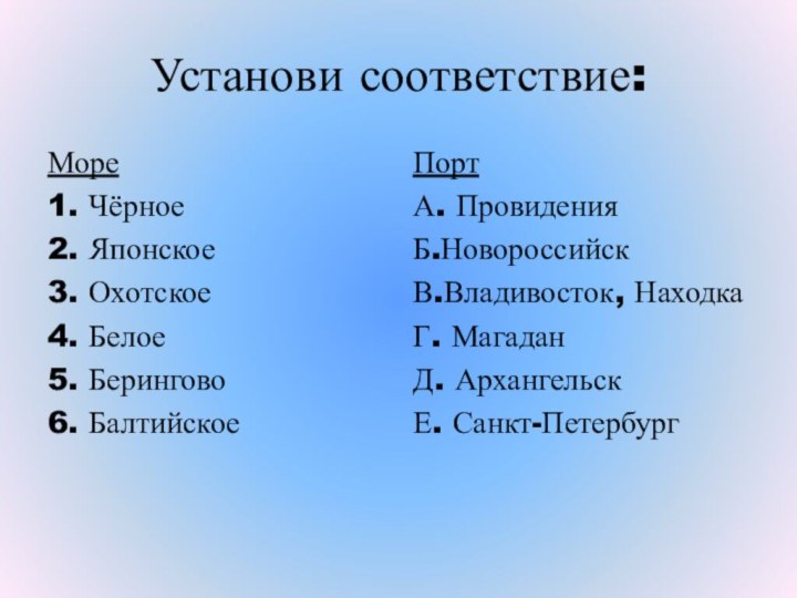 Установи соответствие:Море1. Чёрное2. Японское3. Охотское4. Белое5. Берингово6. БалтийскоеПортА. ПровиденияБ.НовороссийскВ.Владивосток, НаходкаГ. МагаданД. АрхангельскЕ. Санкт-Петербург