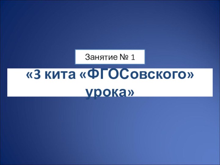 «3 кита «ФГОСовского» урока»Занятие № 1