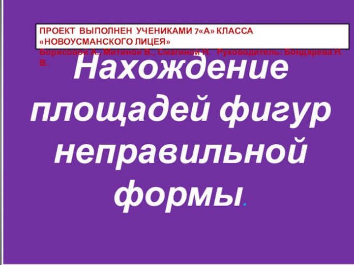 Нахождение площадей фигур неправильной формы.ПРОЕКТ ВЫПОЛНЕН УЧЕНИКАМИ 7«А» КЛАССА «НОВОУСМАНСКОГО ЛИЦЕЯ»Борисовой А.,