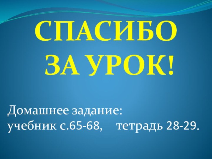 СПАСИБО  ЗА УРОК!Домашнее задание: учебник с.65-68,  тетрадь 28-29.