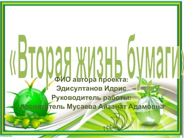 «Вторая жизнь бумаги»ФИО автора проекта: Эдисултанов ИдрисРуководитель работы: воспитатель Мусаева Айзанат Адамовна