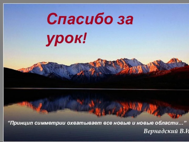 Спасибо за урок!“Принцип симметрии охватывает все новые и новые области…”Вернадский В.И.