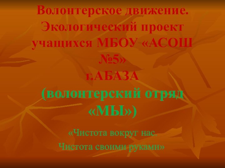 Волонтерское движение. Экологический проект учащихся МБОУ «АСОШ №5» г.АБАЗА (волонтерский отряд «МЫ»)