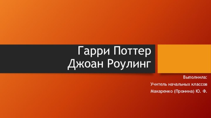 Гарри Поттер  Джоан РоулингВыполнила: Учитель начальных классовМакаренко (Пронина) Ю. Ф.