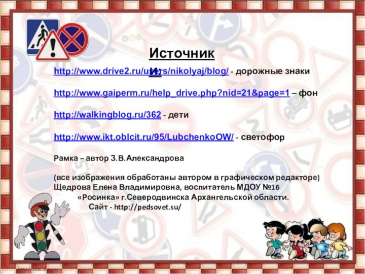 Источники:http://www.drive2.ru/users/nikolyaj/blog/ - дорожные знакиhttp://www.gaiperm.ru/help_drive.php?nid=21&page=1 – фонhttp://walkingblog.ru/362 - детиhttp://www.ikt.oblcit.ru/95/LubchenkoOW/ - светофорРамка – автор