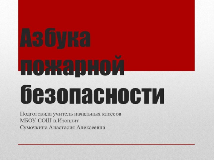 Азбука пожарной безопасностиПодготовила учитель начальных классовМБОУ СОШ п.ИзоплитСумочкина Анастасия Алексеевна