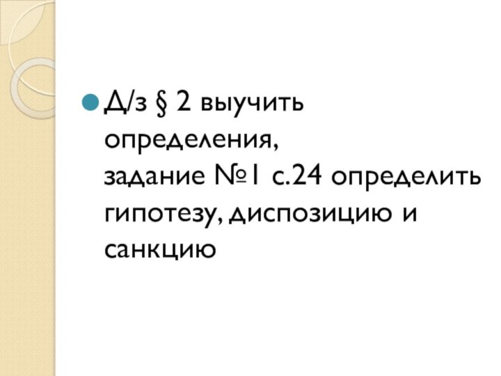 Д/з § 2 выучить определения, задание №1 с.24 определить гипотезу, диспозицию и санкцию