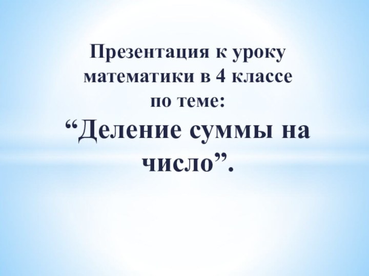 Презентация к уроку математики в 4 классе  по теме: “Деление суммы на число”.