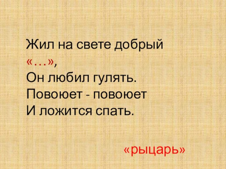 Жил на свете добрый «…», Он любил гулять. Повоюет - повоюет И ложится спать.«рыцарь»