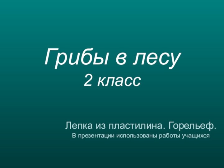 Грибы в лесу 2 классЛепка из пластилина. Горельеф.В презентации использованы работы учащихся