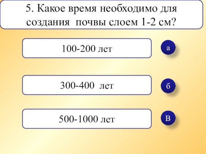 абВ5. Какое время необходимо для создания почвы слоем 1-2 см?100-200 лет300-400 лет500-1000 лет