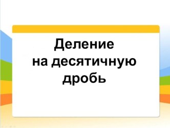 Презентация по математике на тему Деление на десятичную дробь (5 класс)