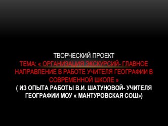 Тема:  Организация экскурсий- главное направление в работе учителя географии в современной школе  ( Из опыта работы В.И. Шатуновой- учителя географии МОУ  Мантуровская СОШ)