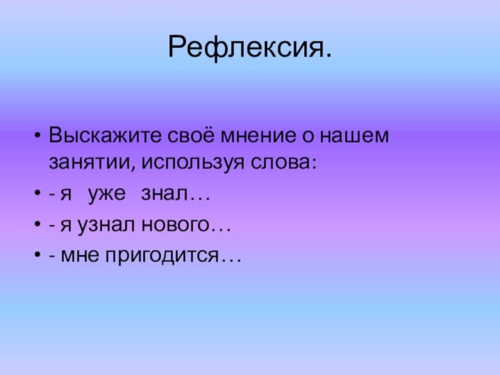 Рефлексия.  Выскажите своё мнение о нашем занятии, используя слова:- я   уже