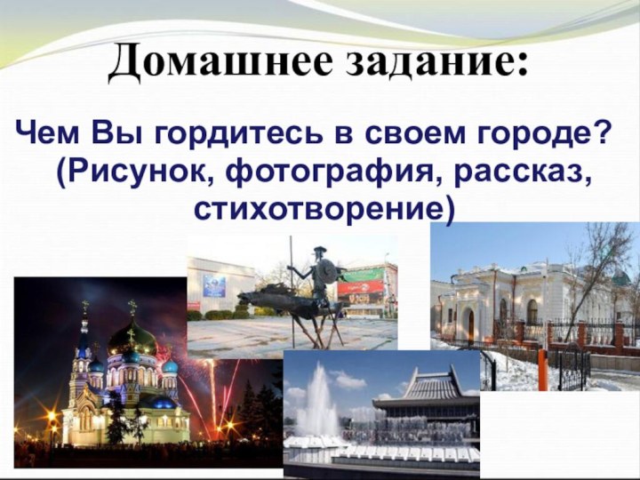 Домашнее задание:Чем Вы гордитесь в своем городе? (Рисунок, фотография, рассказ, стихотворение)