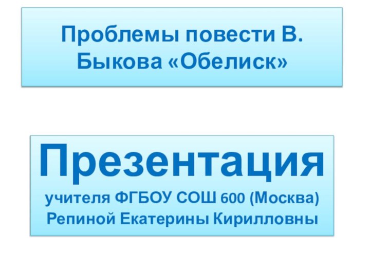 Проблемы повести В. Быкова «Обелиск»Презентацияучителя ФГБОУ СОШ 600 (Москва) Репиной Екатерины Кирилловны