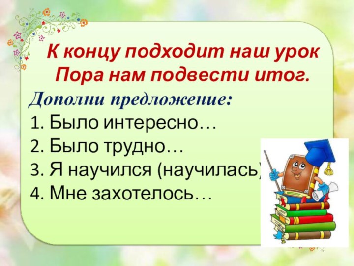 К концу подходит наш урок Пора нам подвести итог.Дополни предложение: 1. Было