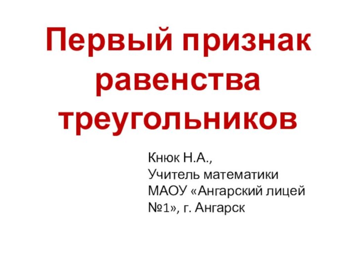 Первый признак равенства треугольников  Кнюк Н.А., Учитель математики МАОУ «Ангарский лицей №1», г. Ангарск