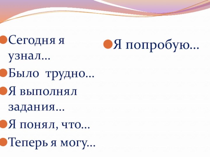 Сегодня я узнал…Было трудно…Я выполнял задания…Я понял, что…Теперь я могу…Я попробую…