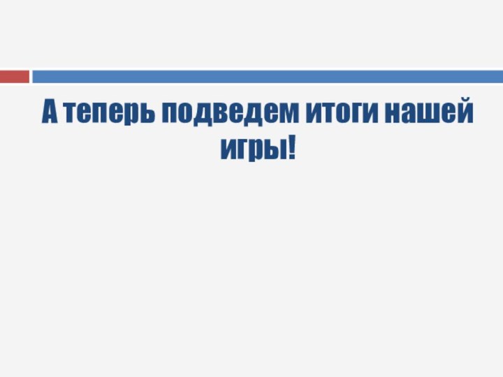 А теперь подведем итоги нашей игры!