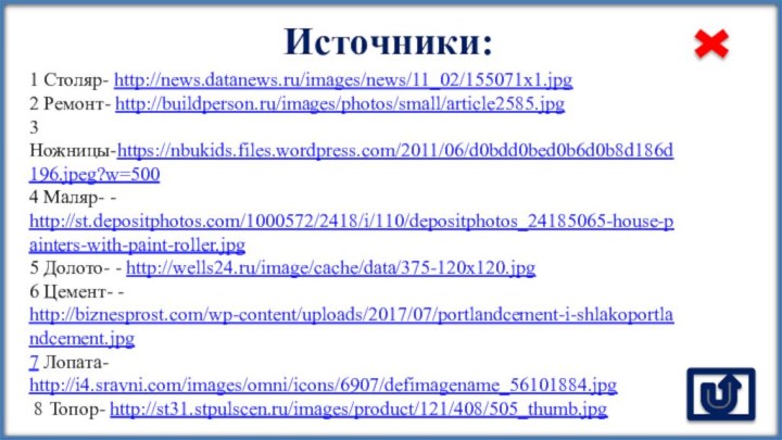 Источники:1 Столяр- http://news.datanews.ru/images/news/11_02/155071x1.jpg2 Ремонт- http://buildperson.ru/images/photos/small/article2585.jpg3 Ножницы-https://nbukids.files.wordpress.com/2011/06/d0bdd0bed0b6d0b8d186d196.jpeg?w=500 4 Маляр- - http://st.depositphotos.com/1000572/2418/i/110/depositphotos_24185065-house-painters-with-paint-roller.jpg5 Долото- -
