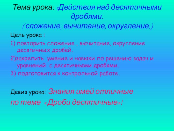 Тема урока: «Действия над десятичными дробями. ( сложение, вычитание, округление.)Цель урока :