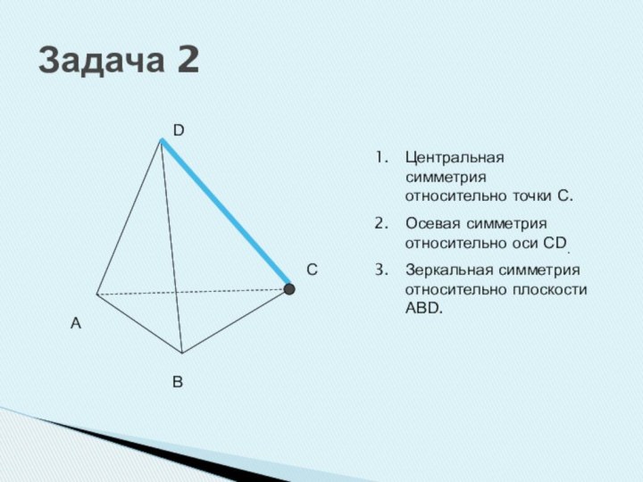 Задача 2АВСDЦентральная симметрия относительно точки С.Осевая симметрия относительно оси СD.Зеркальная симметрия относительно плоскости АВD.