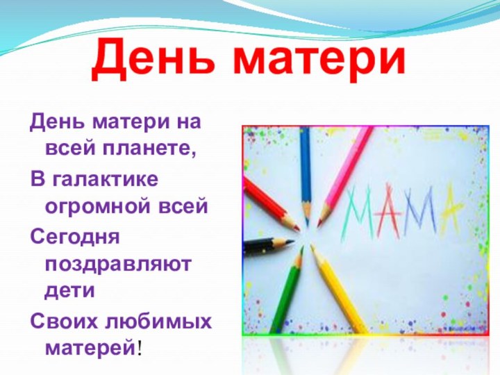 День материДень матери на всей планете,В галактике огромной всейСегодня поздравляют детиСвоих любимых матерей!