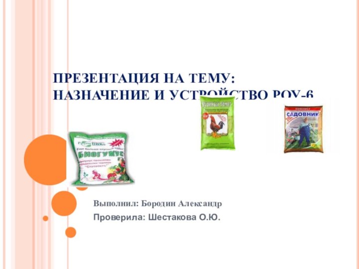 ПРЕЗЕНТАЦИЯ НА ТЕМУ: НАЗНАЧЕНИЕ И УСТРОЙСТВО РОУ-6Выполнил: Бородин АлександрПроверила: Шестакова О.Ю.
