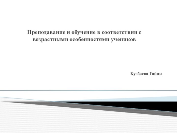 Преподавание и обучение в соответствии с возрастными особенностями учениковКузбаева Гайни