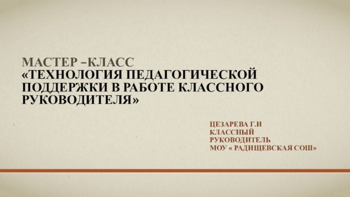 Мастер –класс «технология педагогической поддержки в работе классного руководителя» Цезарева Г.ИКлассный руководительМОУ « Радищевская СОШ»