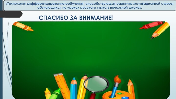 СПАСИБО ЗА ВНИМАНИЕ!«Технология дифференцированногообучения, способствующая развитию мотивационной сферы обучающихся на уроках русского языка в начальной школе».