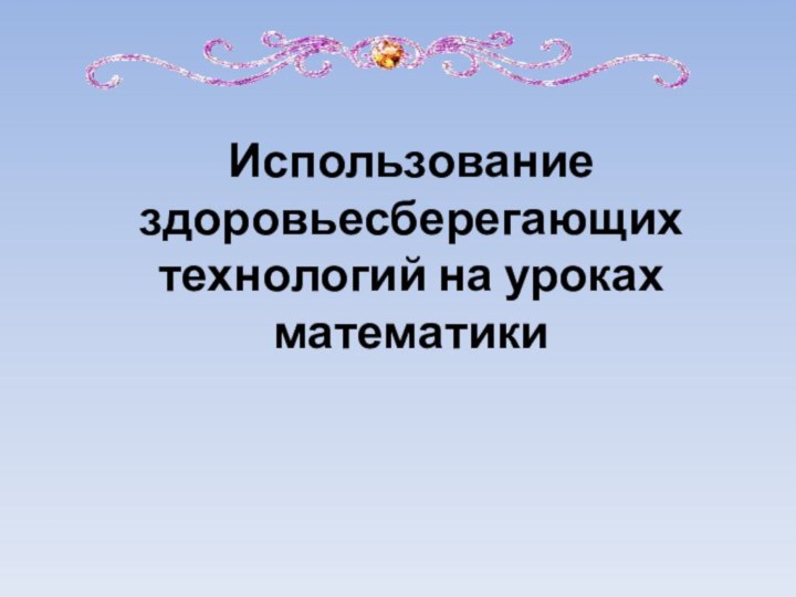 Использование здоровьесберегающих технологий на уроках математики