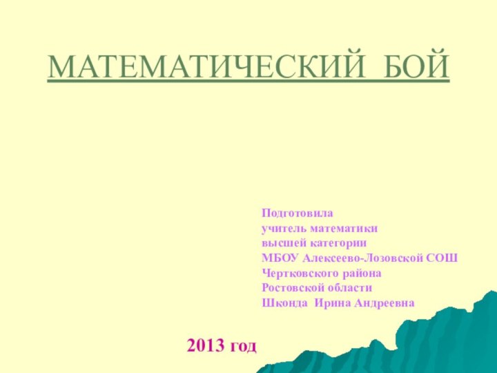 МАТЕМАТИЧЕСКИЙ БОЙ Подготовила учитель математики высшей категории МБОУ Алексеево-Лозовской СОШЧертковского районаРостовской областиШконда Ирина Андреевна2013 год