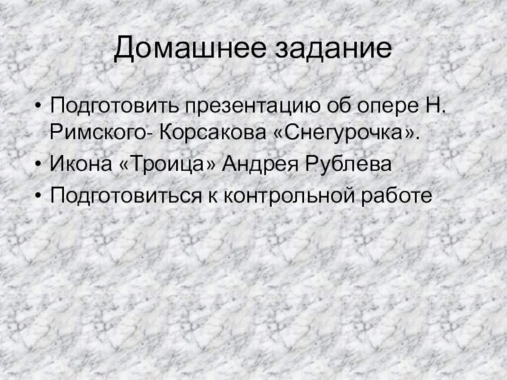 Домашнее заданиеПодготовить презентацию об опере Н. Римского- Корсакова «Снегурочка».Икона «Троица» Андрея РублеваПодготовиться к контрольной работе