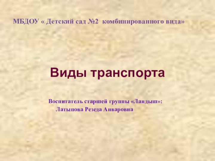 Виды транспортаМБДОУ « Детский сад №2 комбинированного вида»Воспитатель старшей группы «Ландыш»:   Латыпова Резеда Анваровна