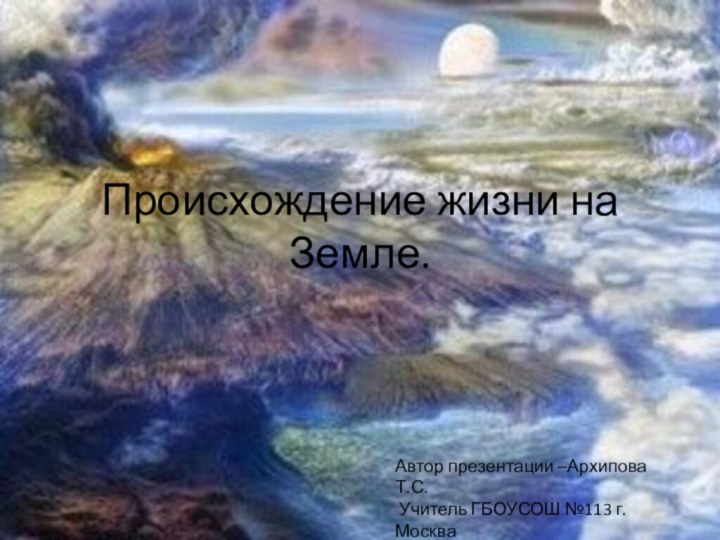 Происхождение жизни на Земле.Автор презентации –Архипова Т.С. Учитель ГБОУСОШ №113 г.Москва