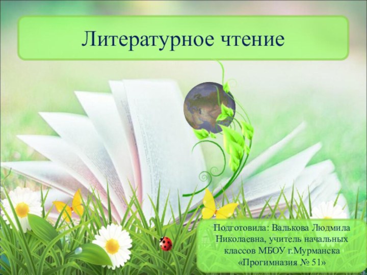 Литературное чтениеПодготовила: Валькова Людмила Николаевна, учитель начальных классов МБОУ г.Мурманска «Прогимназия № 51»