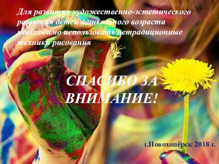 СПАСИБО ЗА ВНИМАНИЕ!г.Новохопёрск 2018 г.Для развития художественно-эстетического развития детей дошкольного возраста необходимо