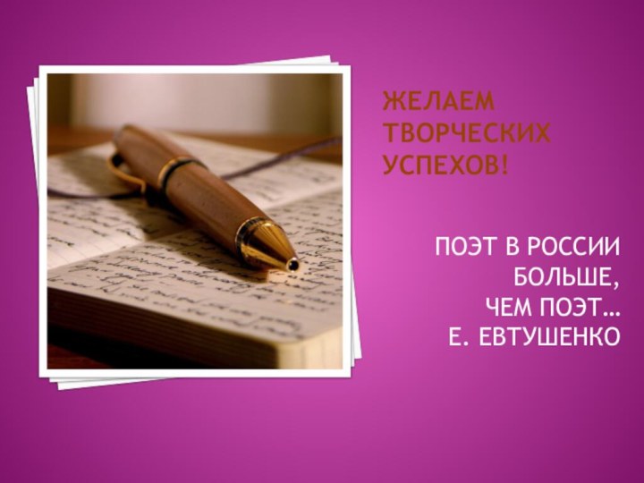 Желаем творческих успехов!ПОЭТ В РОССИИ БОЛЬШЕ, ЧЕМ ПОЭТ…Е. ЕВТУШЕНКО